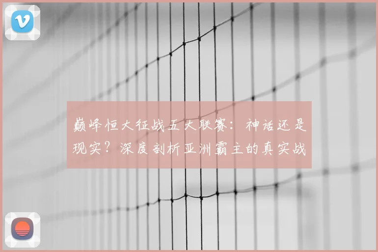 巅峰恒大征战五大联赛：神话还是现实？深度剖析亚洲霸主的真实战力