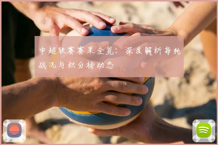 中超联赛赛果全览：深度解析每轮战况与积分榜动态