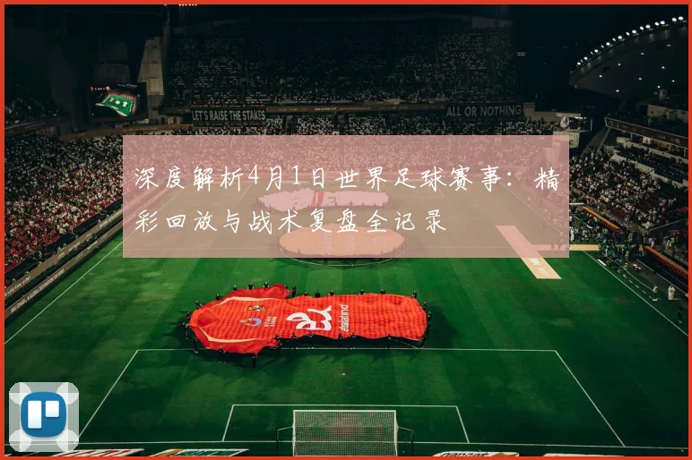 深度解析4月1日世界足球赛事:精彩回放与战术复盘全记录